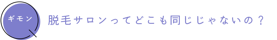 ギモン　脱毛サロンってどこも同じじゃないの？