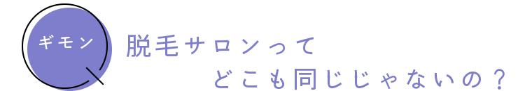 ギモン　脱毛サロンってどこも同じじゃないの？