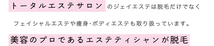 トータルエステサロンのジェイエステは脱毛だけでなくフェイシャルエステや痩身・ボディエステも取り扱っています。美容のプロであるエステティシャンが脱毛