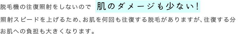 脱毛機の往復照射をしないので肌のダメージも少ない！照射スピードを上げるため、お肌を何回も往復する脱毛がありますが、往復する分お肌への負担も大きくなります。