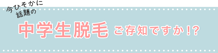 今ひそかに話題の中学生脱毛ご存知ですか！？