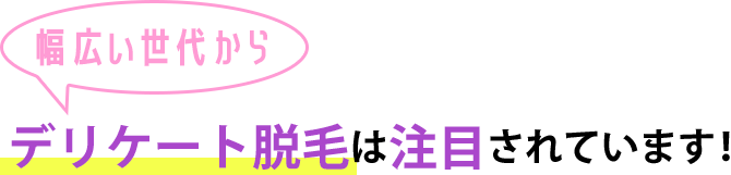 幅広い世代からデリケート脱毛は注目されています!