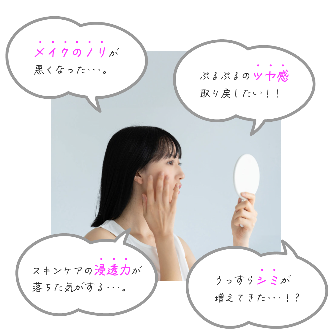 ぷるぷるのツヤ感取り戻したい! メイクのノリが悪くなった スキンケアの浸透力が落ちた気がする うっすらシミが増えてきた・・・?!